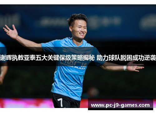 谢晖执教亚泰五大关键保级策略揭秘 助力球队脱困成功逆袭
