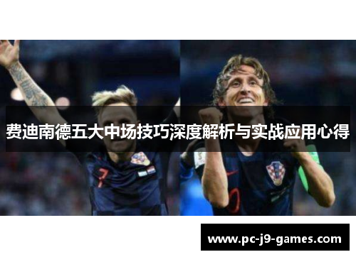 费迪南德五大中场技巧深度解析与实战应用心得 费迪南德五大中场技巧深度解析与实战应用心得