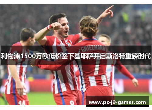 利物浦1500万欧低价签下基耶萨开启斯洛特重磅时代