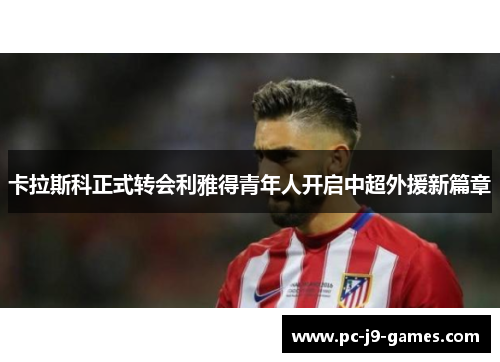 卡拉斯科正式转会利雅得青年人开启中超外援新篇章